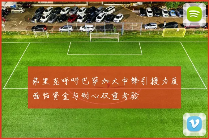 弗里克呼吁巴萨加大中锋引援力度面临资金与耐心双重考验