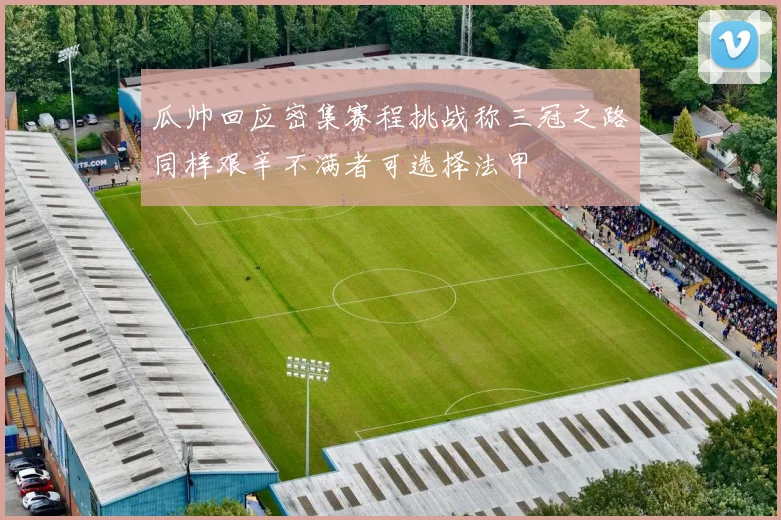 瓜帅回应密集赛程挑战称三冠之路同样艰辛不满者可选择法甲
