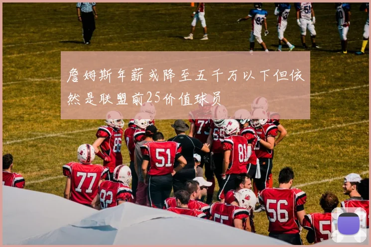 詹姆斯年薪或降至五千万以下但依然是联盟前25价值球员