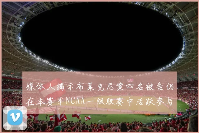 媒体人揭示布莱克尼案四名被告仍在本赛季NCAA一级联赛中活跃参与