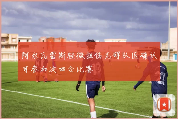 阿尔瓦雷斯轻微扭伤无碍队医确认可参加次回合比赛