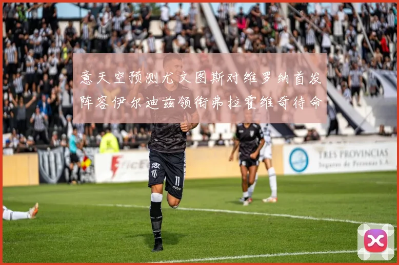 意天空预测尤文图斯对维罗纳首发阵容伊尔迪兹领衔弗拉霍维奇待命