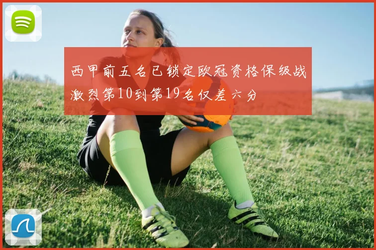 西甲前五名已锁定欧冠资格保级战激烈第10到第19名仅差六分