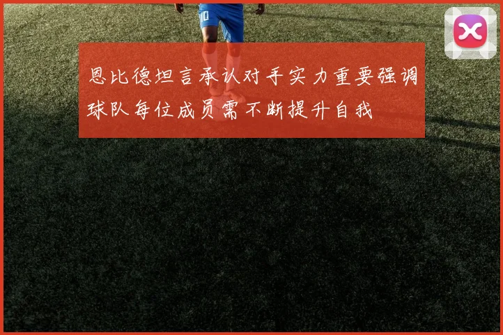 恩比德坦言承认对手实力重要强调球队每位成员需不断提升自我