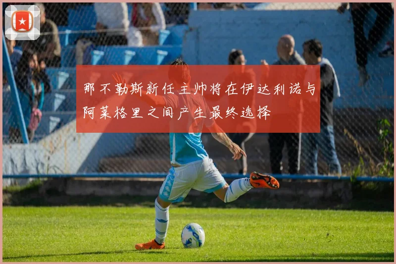 那不勒斯新任主帅将在伊达利诺与阿莱格里之间产生最终选择