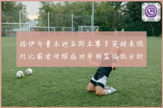 格伊与鲁本迪亚斯本赛季英超表现对比前者传球成功率明显偏低分析