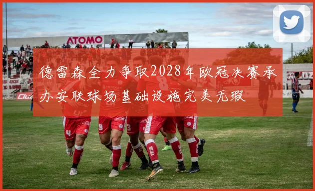 德雷森全力争取2028年欧冠决赛承办安联球场基础设施完美无瑕