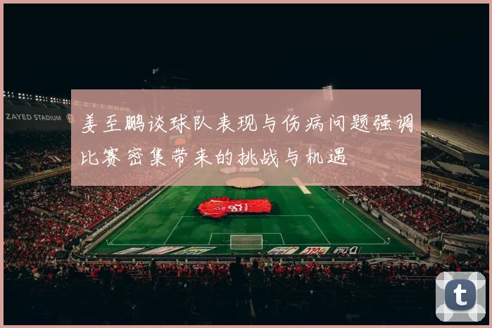 姜至鹏谈球队表现与伤病问题强调比赛密集带来的挑战与机遇