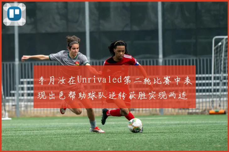 李月汝在Unrivaled第二轮比赛中表现出色帮助球队逆转获胜实现两连胜