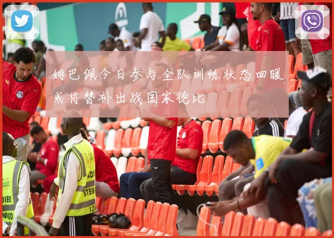 姆巴佩今日参与全队训练状态回暖或将替补出战国家德比